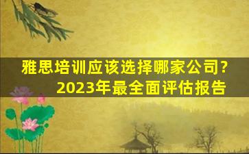 雅思培训应该选择哪家公司？ 2023年最全面评估报告